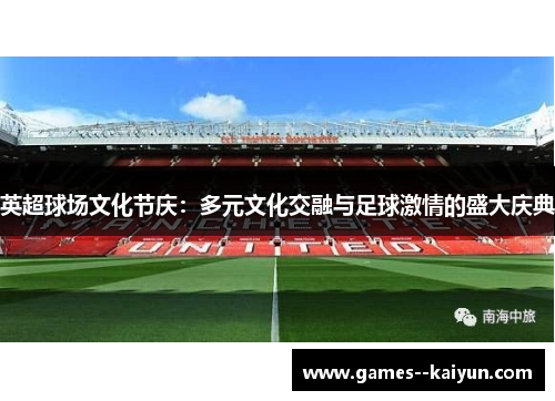 英超球场文化节庆：多元文化交融与足球激情的盛大庆典