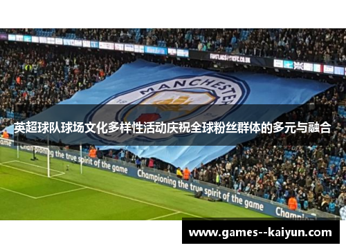英超球队球场文化多样性活动庆祝全球粉丝群体的多元与融合