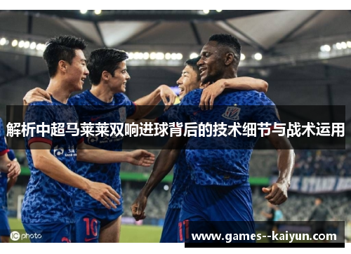 解析中超马莱莱双响进球背后的技术细节与战术运用