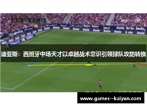 迪亚斯：西班牙中场天才以卓越战术意识引领球队攻防转换