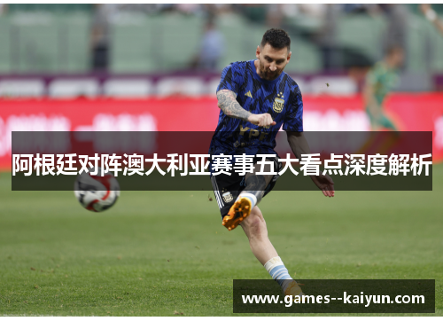 阿根廷对阵澳大利亚赛事五大看点深度解析 阿根廷对阵澳大利亚赛事五大看点深度解析