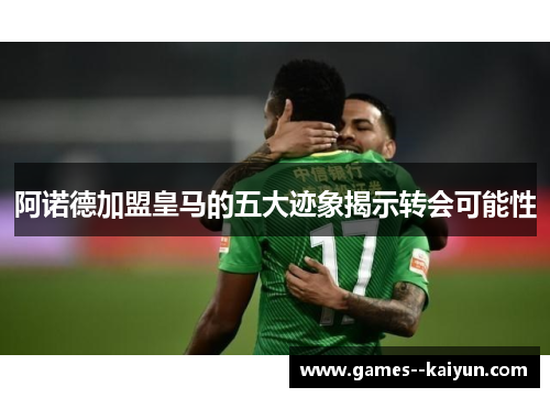 阿诺德加盟皇马的五大迹象揭示转会可能性