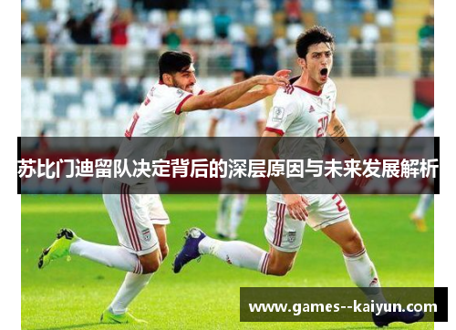 苏比门迪留队决定背后的深层原因与未来发展解析 苏比门迪留队决定背后的深层原因与未来发展解析