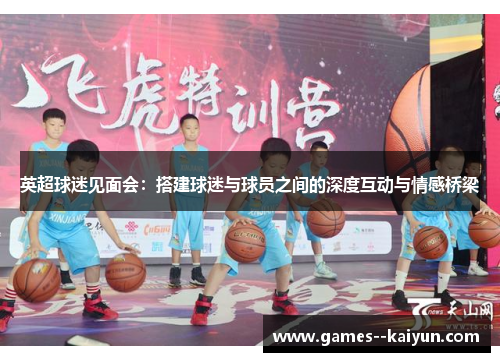 英超球迷见面会:搭建球迷与球员之间的深度互动与情感桥梁 英超球迷见面会:搭建球迷与球员之间的深度互动与情感桥梁