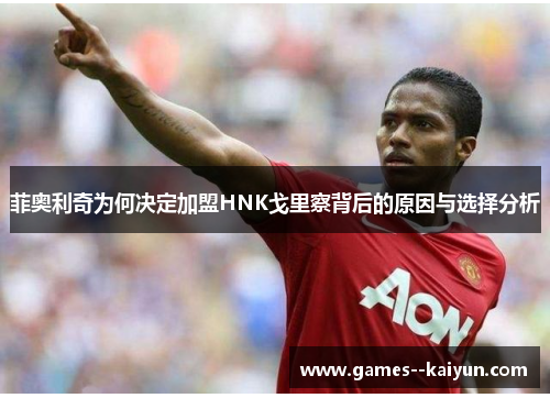 菲奥利奇为何决定加盟HNK戈里察背后的原因与选择分析