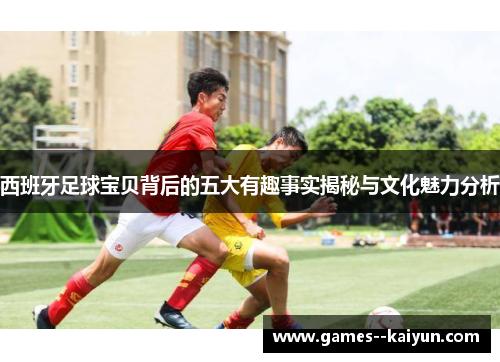 西班牙足球宝贝背后的五大有趣事实揭秘与文化魅力分析