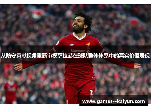 从防守贡献视角重新审视萨拉赫在球队整体体系中的真实价值表现