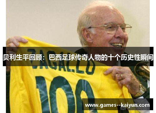 贝利生平回顾：巴西足球传奇人物的十个历史性瞬间