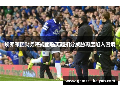 埃弗顿因财务违规面临英超扣分威胁再度陷入困境
