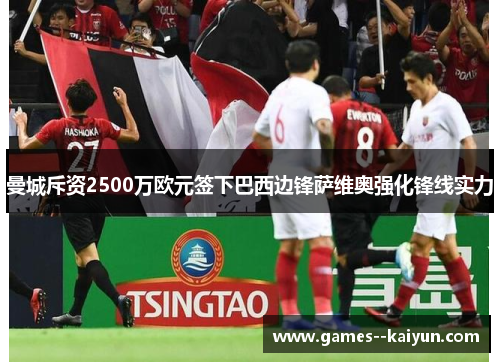 曼城斥资2500万欧元签下巴西边锋萨维奥强化锋线实力