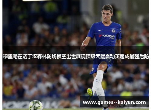 穆里略在诺丁汉森林防线横空出世展现顶级天赋震动英超成最强后防