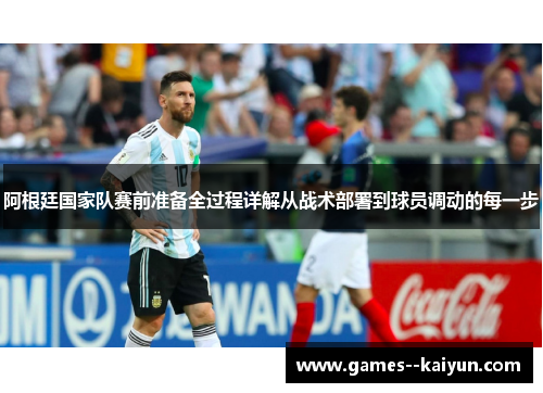 阿根廷国家队赛前准备全过程详解从战术部署到球员调动的每一步