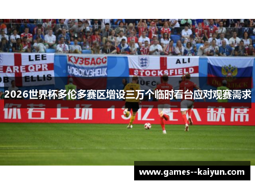 2026世界杯多伦多赛区增设三万个临时看台应对观赛需求 2026世界杯多伦多赛区增设三万个临时看台应对观赛需求