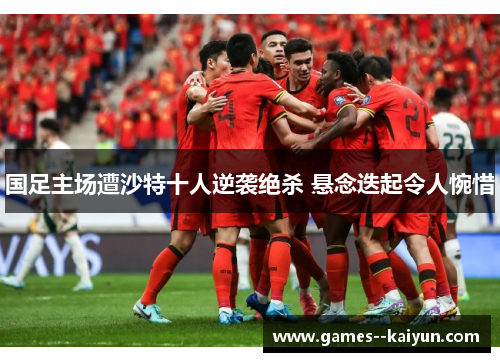 国足主场遭沙特十人逆袭绝杀 悬念迭起令人惋惜 国足主场遭沙特十人逆袭绝杀 悬念迭起令人惋惜