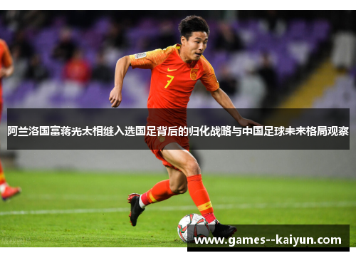 阿兰洛国富蒋光太相继入选国足背后的归化战略与中国足球未来格局观察 阿兰洛国富蒋光太相继入选国足背后的归化战略与中国足球未来格局观察