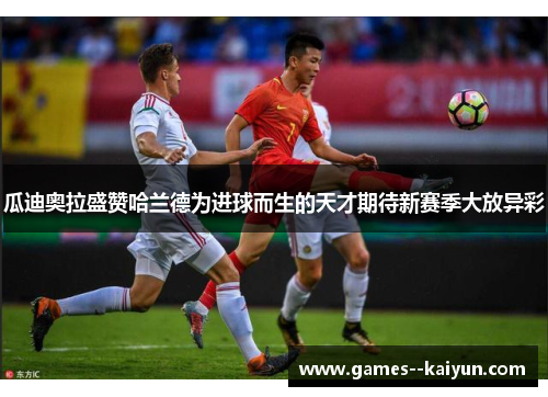 瓜迪奥拉盛赞哈兰德为进球而生的天才期待新赛季大放异彩